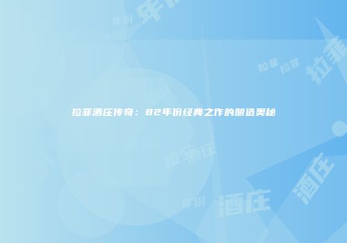 拉菲酒庄传奇：82年份经典之作的酿造奥秘