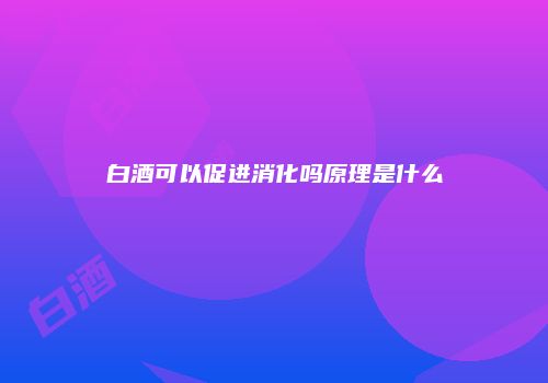 白酒可以促进消化吗原理是什么