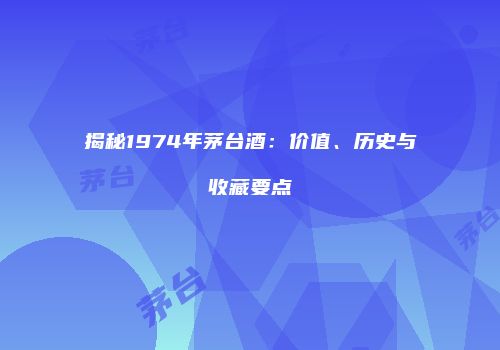 揭秘1974年茅台酒：价值、历史与收藏要点