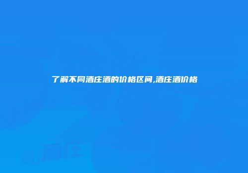 了解不同酒庄酒的价格区间,酒庄酒价格