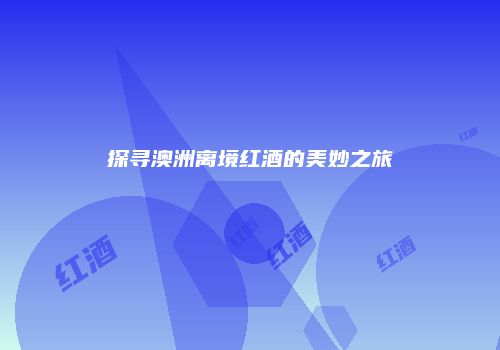 探寻澳洲离境红酒的美妙之旅