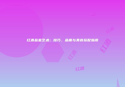 红酒品鉴艺术：技巧、品质与美食搭配指南