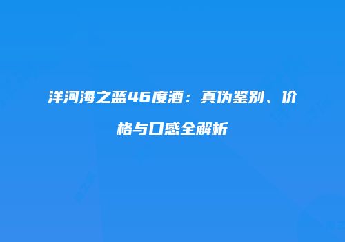 洋河海之蓝46度酒：真伪鉴别、价格与口感全解析