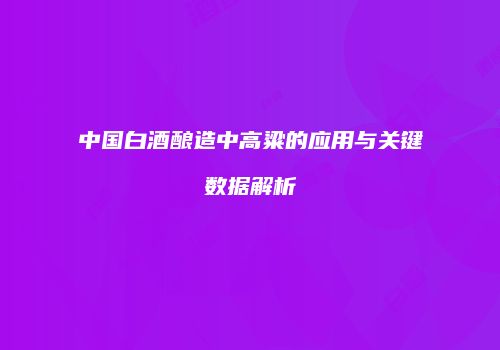 中国白酒酿造中高粱的应用与关键数据解析
