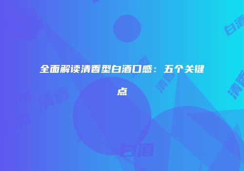全面解读清香型白酒口感：五个关键点