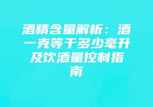 酒精含量解析：酒一克等于多少毫升及饮酒量控制指南