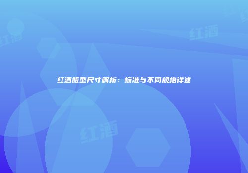 红酒瓶型尺寸解析：标准与不同规格详述