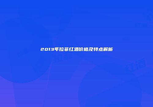 2013年拉菲红酒价格及特点解析