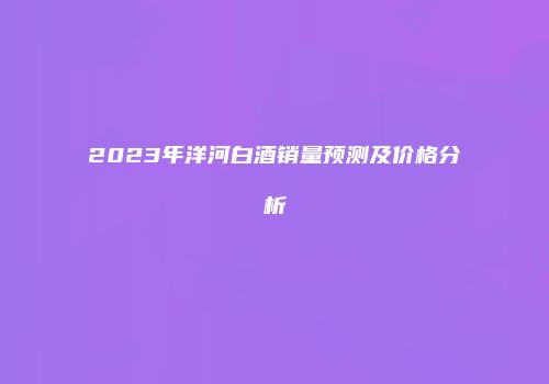 2023年洋河白酒销量预测及价格分析