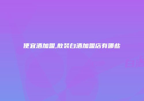 便宜酒加盟,散装白酒加盟店有哪些