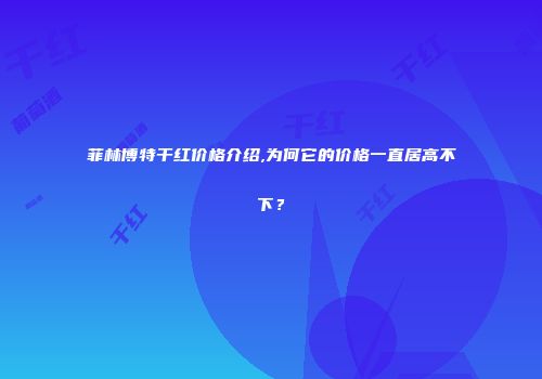 菲林博特干红价格介绍,为何它的价格一直居高不下？