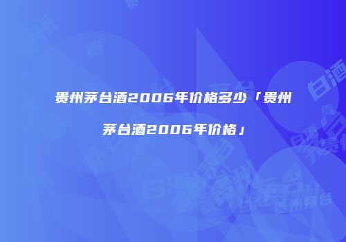 贵州茅台酒2006年价格多少「贵州茅台酒2006年价格」