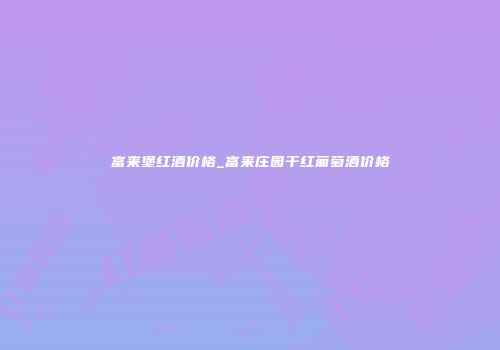 富来堡红酒价格_富来庄园干红葡萄酒价格