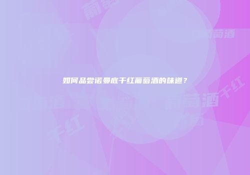 如何品尝诺曼底干红葡萄酒的味道？