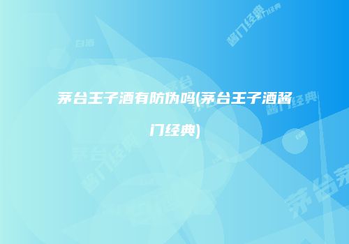 茅台王子酒有防伪吗(茅台王子酒酱门经典)