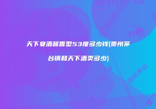 天下宴酒酱香型53度多少钱(贵州茅台镇和天下酒卖多少)