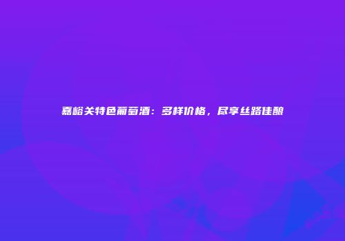 嘉峪关特色葡萄酒：多样价格，尽享丝路佳酿