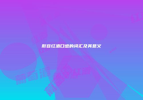 形容红酒口感的词汇及其意义
