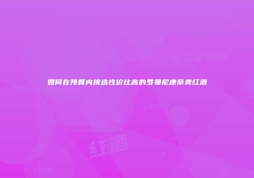 如何在预算内挑选性价比高的罗曼尼康帝类红酒