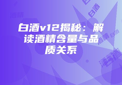 白酒v12揭秘：解读酒精含量与品质关系