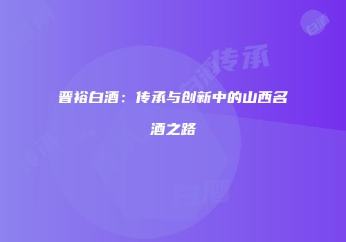 晋裕白酒：传承与创新中的山西名酒之路