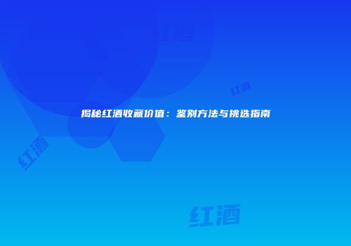 揭秘红酒收藏价值：鉴别方法与挑选指南