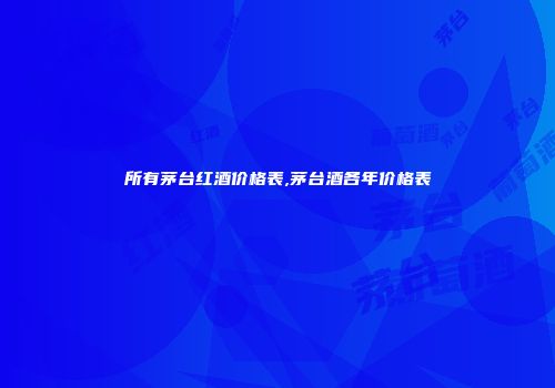 所有茅台红酒价格表,茅台酒各年价格表