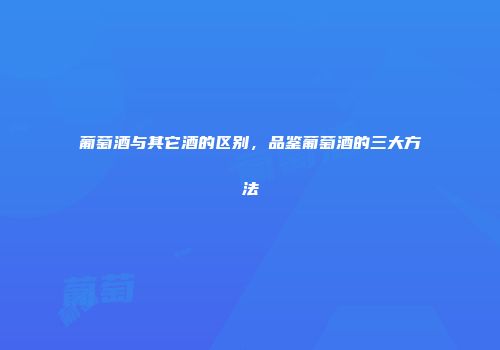 葡萄酒与其它酒的区别，品鉴葡萄酒的三大方法