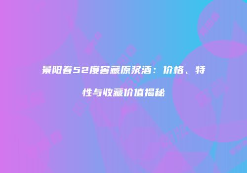 景阳春52度窖藏原浆酒：价格、特性与收藏价值揭秘
