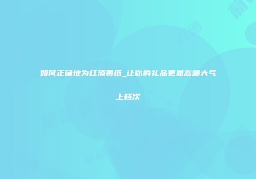 如何正确地为红酒裹纸_让你的礼品更显高端大气上档次