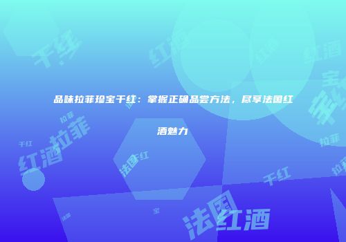 品味拉菲珍宝干红：掌握正确品尝方法，尽享法国红酒魅力