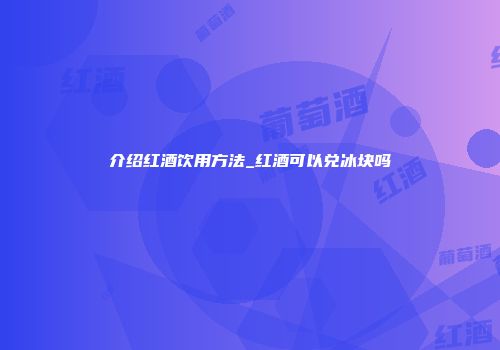 介绍红酒饮用方法_红酒可以兑冰块吗