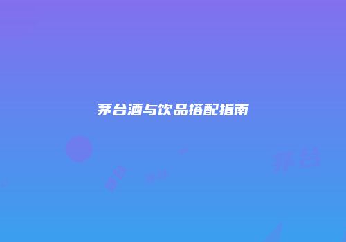茅台酒与饮品搭配指南