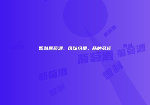 智利葡萄酒：风味纷呈，品种多样