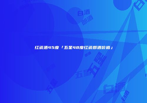 红瓷酒45度「五星48度红瓷郎酒价格」