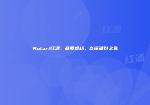 Rotari红酒：品质卓越，高端派对之选