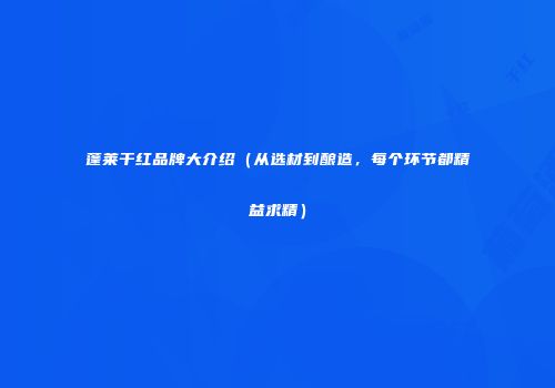 蓬莱干红品牌大介绍（从选材到酿造，每个环节都精益求精）