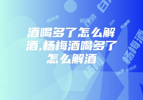 酒喝多了怎么解酒,杨梅酒喝多了怎么解酒