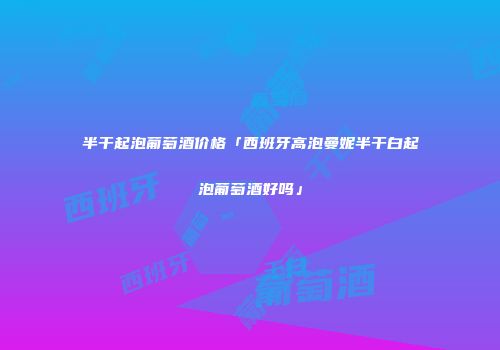半干起泡葡萄酒价格「西班牙高泡曼妮半干白起泡葡萄酒好吗」