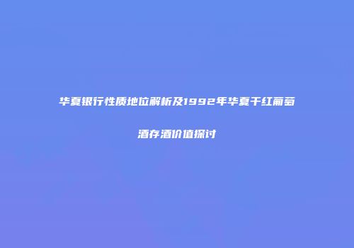 华夏银行性质地位解析及1992年华夏干红葡萄酒存酒价值探讨