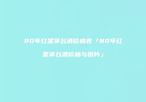 80年红星茅台酒价格表「80年红星茅台酒价格与图片」