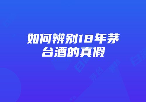 如何辨别18年茅台酒的真假