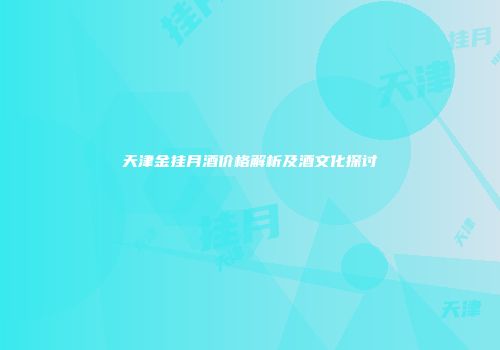 天津金挂月酒价格解析及酒文化探讨