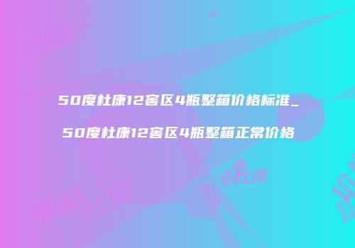 50度杜康12窖区4瓶整箱价格标准_50度杜康12窖区4瓶整箱正常价格