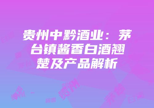 贵州中黔酒业：茅台镇酱香白酒翘楚及产品解析