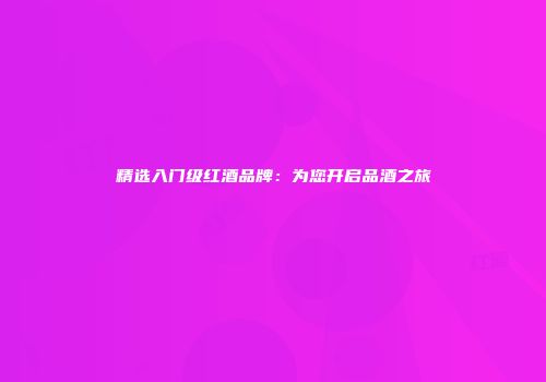 精选入门级红酒品牌：为您开启品酒之旅