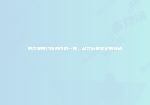 刘伶醉古烧锅酒价格一览，品尝历史文化的美酒