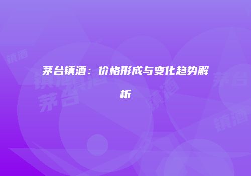 茅台镇酒：价格形成与变化趋势解析