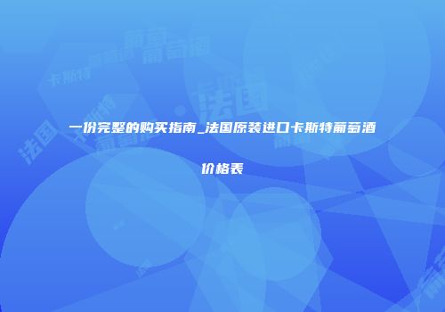 一份完整的购买指南_法国原装进口卡斯特葡萄酒价格表