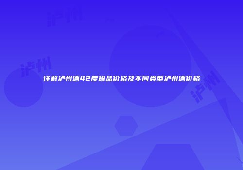详解泸州酒42度珍品价格及不同类型泸州酒价格